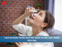 Cách sử dụng thuốc nhỏ mắt đúng và hiệu quả, tránh kích ứng và nhiễm trùng