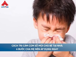 Cách trị cảm cúm sổ mũi cho bé tại nhà: 6 bước cha mẹ nên áp dụng